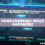 DNF輔助工具會被制裁嗎？游戲公平與玩家利益的博弈