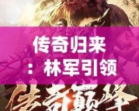 傳奇歸來(lái)：林軍引領(lǐng)小說(shuō)新風(fēng)潮，掌控人生巔峰