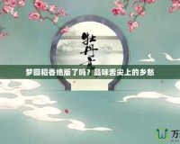 夢(mèng)回稻香絕版了嗎？品味舌尖上的鄉(xiāng)愁