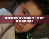 2020女鬼劍哪個刷圖最快？全面分析與最優(yōu)選擇！