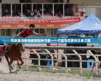 頂級跑馬牧場最強(qiáng)配種方案——打造馬匹賽場王者之路