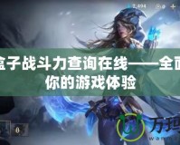 LOL盒子戰(zhàn)斗力查詢?cè)诰€——全面提升你的游戲體驗(yàn)