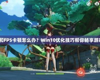 玩LOL和FPS卡頓怎么辦？Win10優(yōu)化技巧幫你暢享游戲體驗！