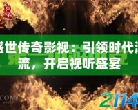 盛世傳奇影視：引領(lǐng)時代潮流，開啟視聽盛宴