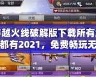 穿越火線破解版下載所有武器都有2021，免費暢玩無敵體驗！