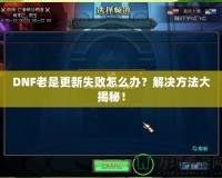 DNF老是更新失敗怎么辦？解決方法大揭秘！