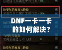 DNF一卡一卡的如何解決？全面解析與實用技巧