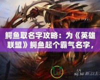 鱷魚取名字攻略：為《英雄聯(lián)盟》鱷魚起個霸氣名字，彰顯你的個性與實力