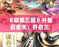 《胡萊三國》升星后重生：開啟三國新篇章，指尖上的英雄戰(zhàn)斗！