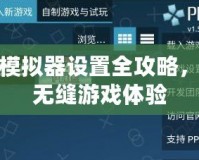 PSP模擬器設(shè)置全攻略，暢享無縫游戲體驗(yàn)