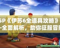 PSP《伊蘇6全道具攻略》——全面解析，助你征服冒險(xiǎn)世界！