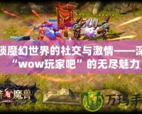 解鎖魔幻世界的社交與激情——深入“wow玩家吧”的無盡魅力