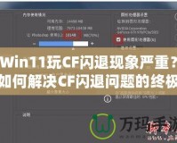 Win11玩CF閃退現(xiàn)象嚴(yán)重？如何解決CF閃退問(wèn)題的終極方案