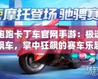 跑跑卡丁車官網(wǎng)手游：極速飆車，掌中狂飆的賽車樂趣！