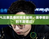 LPL比賽直播時間全解析，賽季精彩時刻不容錯過！