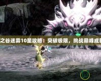 龍之谷迷霧10星攻略：突破極限，挑戰(zhàn)巔峰成就！