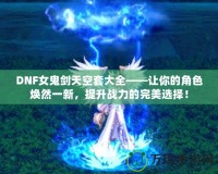 DNF女鬼劍天空套大全——讓你的角色煥然一新，提升戰(zhàn)力的完美選擇！