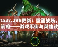 Dota27.29b更新：重塑戰(zhàn)場(chǎng)，顛覆策略——游戲平衡與英雄改動(dòng)全解析