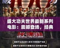 盛大功夫世界最新系列電影：震撼登場，經(jīng)典與創(chuàng)新的完美融合