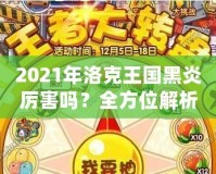 2021年洛克王國黑炎厲害嗎？全方位解析這只強力寵物的優(yōu)勢與實戰(zhàn)表現(xiàn)