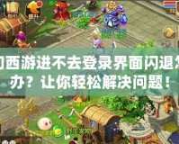 夢幻西游進不去登錄界面閃退怎么辦？讓你輕松解決問題！