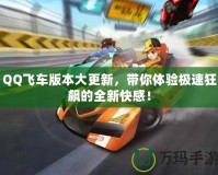 QQ飛車版本大更新，帶你體驗極速狂飆的全新快感！