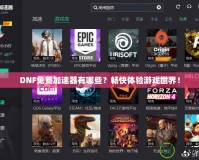 DNF免費(fèi)加速器有哪些？暢快體驗(yàn)游戲世界！