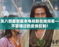 天龍八部最新版本電視劇在線觀看——不容錯(cuò)過的武俠巨制！