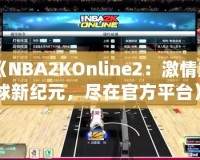 《NBA2KOnline2：激情籃球新紀元，盡在官方平臺》