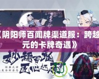 《陰陽師百聞牌渠道服：跨越次元的卡牌奇遇》