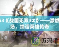 PS3《戰(zhàn)國無雙3Z》——激燃戰(zhàn)場，締造英雄傳奇