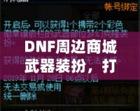 DNF周邊商城武器裝扮，打造屬于你的個(gè)性風(fēng)格