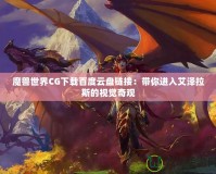 魔獸世界CG下載百度云盤鏈接：帶你進(jìn)入艾澤拉斯的視覺奇觀