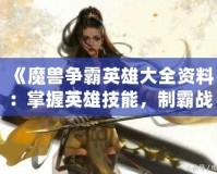 《魔獸爭霸英雄大全資料：掌握英雄技能，制霸戰(zhàn)場》