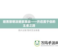 暗黑黎明攻略家族戰(zhàn)——開(kāi)啟屬于你的王者之路