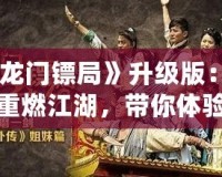 《龍門(mén)鏢局》升級(jí)版：再度重燃江湖，帶你體驗(yàn)更精彩的熱血傳奇！