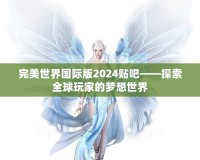 完美世界國(guó)際版2024貼吧——探索全球玩家的夢(mèng)想世界