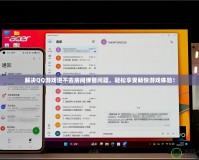 解決QQ游戲進不去房間彈窗問題，輕松享受暢快游戲體驗！