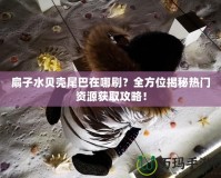 扇子水貝殼尾巴在哪刷？全方位揭秘?zé)衢T(mén)資源獲取攻略！