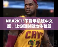 NBA2K13下載手機(jī)版中文版，讓你隨時(shí)隨地體驗(yàn)籃球魅力！