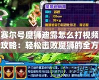 賽爾號魔獅迪露怎么打視頻攻略：輕松擊敗魔獅的全方位策略