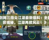 《劍網(wǎng)三指尖江湖最新爆料：全新內(nèi)容揭秘，江湖再掀風云！》