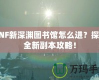 DNF新深淵圖書(shū)館怎么進(jìn)？探索全新副本攻略！