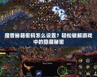 魔獸秘籍密碼怎么設(shè)置？輕松破解游戲中的隱藏秘密