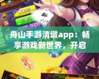 舟山手游清墩app：暢享游戲新世界，開啟手游娛樂新體驗