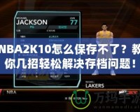 NBA2K10怎么保存不了？教你幾招輕松解決存檔問題！