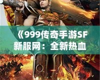 《999傳奇手游SF新服網(wǎng)：全新熱血征戰(zhàn)，重拾傳奇輝煌》