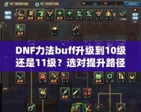 DNF力法buff升級到10級還是11級？選對提升路徑，讓你戰(zhàn)力暴漲！