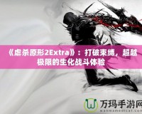 《虐殺原形2Extra》：打破束縛，超越極限的生化戰(zhàn)斗體驗(yàn)