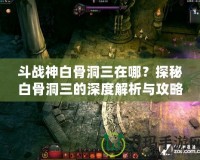 斗戰(zhàn)神白骨洞三在哪？探秘白骨洞三的深度解析與攻略